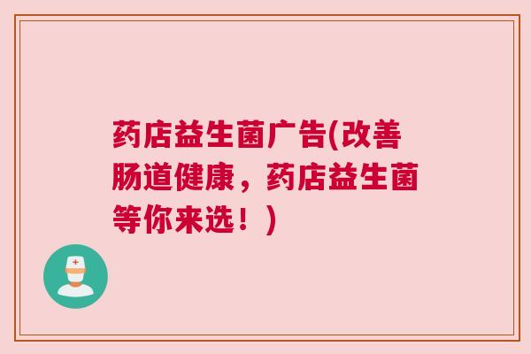 药店益生菌广告(改善肠道健康，药店益生菌等你来选！)
