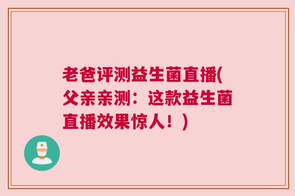 老爸评测益生菌直播(父亲亲测：这款益生菌直播效果惊人！)