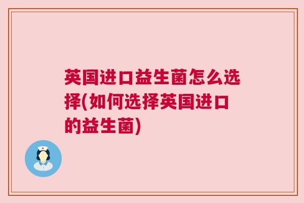英国进口益生菌怎么选择(如何选择英国进口的益生菌)