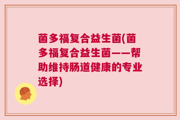 菌多福复合益生菌(菌多福复合益生菌——帮助维持肠道健康的专业选择)