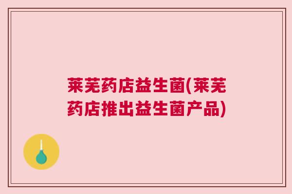 莱芜药店益生菌(莱芜药店推出益生菌产品)