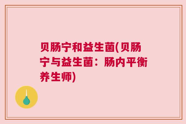 贝肠宁和益生菌(贝肠宁与益生菌：肠内平衡养生师)