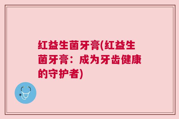 红益生菌牙膏(红益生菌牙膏：成为牙齿健康的守护者)