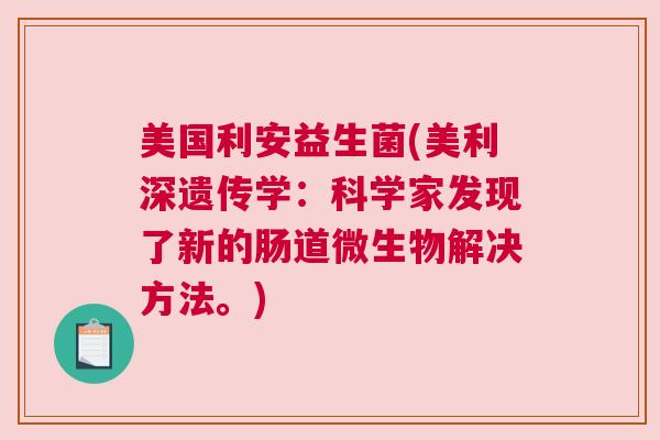 美国利安益生菌(美利深遗传学：科学家发现了新的肠道微生物解决方法。)