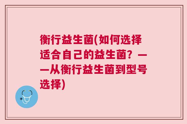 衡行益生菌(如何选择适合自己的益生菌？——从衡行益生菌到型号选择)