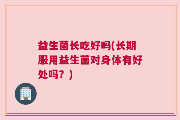益生菌长吃好吗(长期服用益生菌对身体有好处吗？)