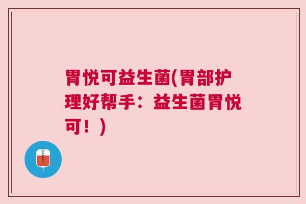 胃悦可益生菌(胃部护理好帮手：益生菌胃悦可！)