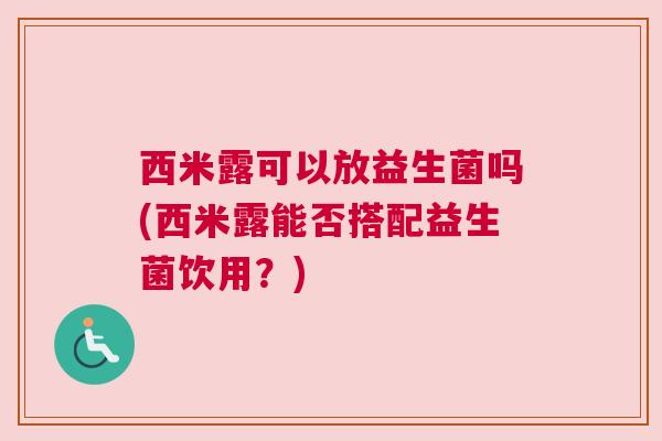 西米露可以放益生菌吗(西米露能否搭配益生菌饮用？)