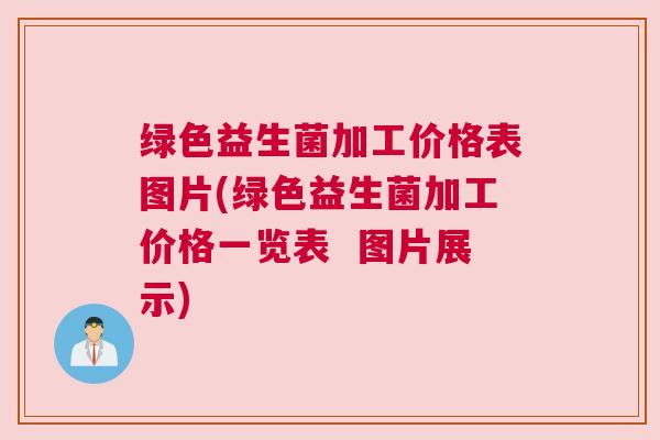 绿色益生菌加工价格表图片(绿色益生菌加工价格一览表  图片展示)