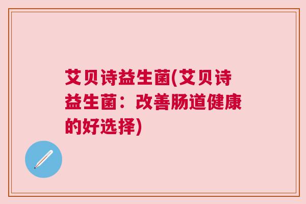艾贝诗益生菌(艾贝诗益生菌：改善肠道健康的好选择)