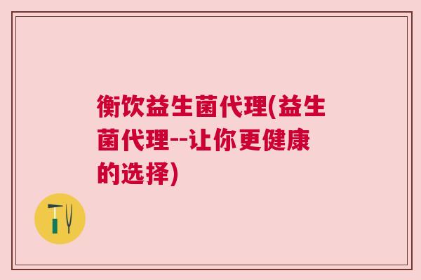 衡饮益生菌代理(益生菌代理--让你更健康的选择)