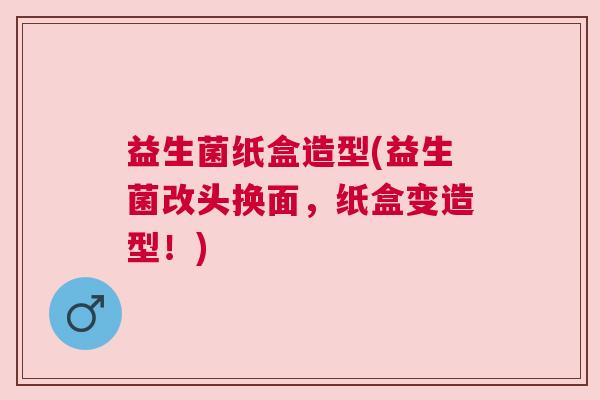 益生菌纸盒造型(益生菌改头换面，纸盒变造型！)