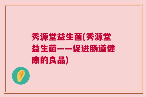 秀源堂益生菌(秀源堂益生菌——促进肠道健康的良品)