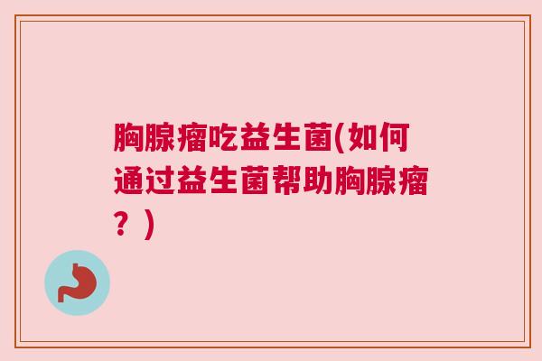 胸腺瘤吃益生菌(如何通过益生菌帮助胸腺瘤？)