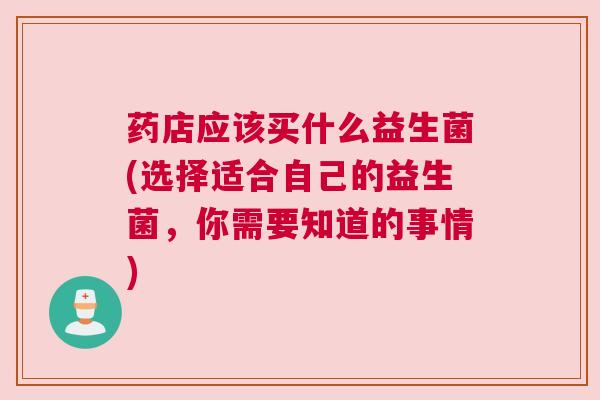 药店应该买什么益生菌(选择适合自己的益生菌，你需要知道的事情)