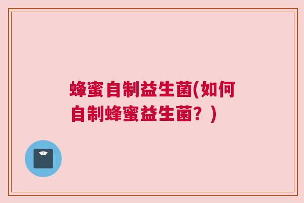 蜂蜜自制益生菌(如何自制蜂蜜益生菌？)