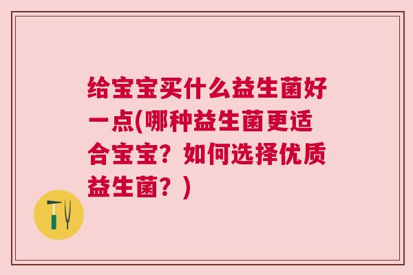 给宝宝买什么益生菌好一点(哪种益生菌更适合宝宝？如何选择优质益生菌？)