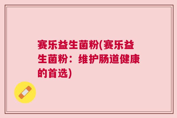 赛乐益生菌粉(赛乐益生菌粉：维护肠道健康的首选)