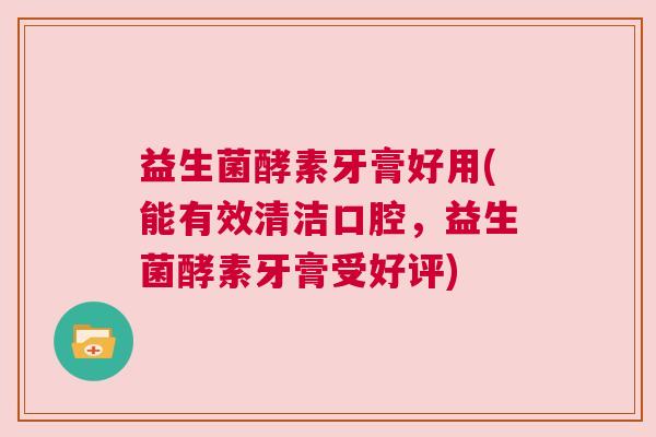 益生菌酵素牙膏好用(能有效清洁口腔，益生菌酵素牙膏受好评)
