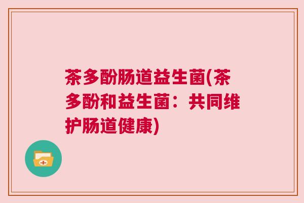 茶多酚肠道益生菌(茶多酚和益生菌：共同维护肠道健康)