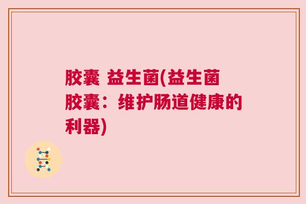 胶囊 益生菌(益生菌胶囊：维护肠道健康的利器)