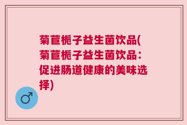 菊苣栀子益生菌饮品(菊苣栀子益生菌饮品：促进肠道健康的美味选择)