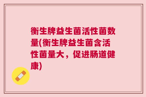 衡生牌益生菌活性菌数量(衡生牌益生菌含活性菌量大，促进肠道健康)