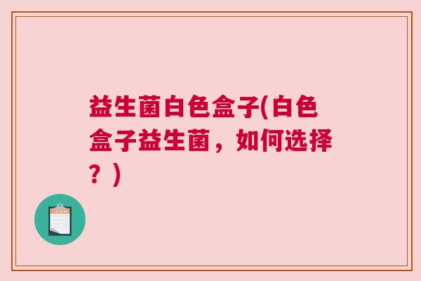 益生菌白色盒子(白色盒子益生菌，如何选择？)