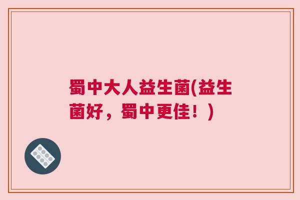 蜀中大人益生菌(益生菌好，蜀中更佳！)