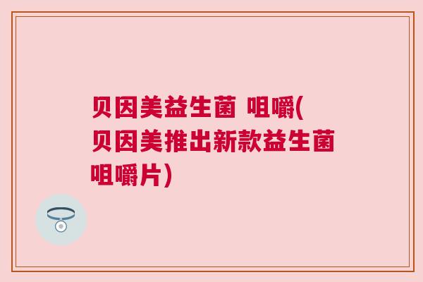 贝因美益生菌 咀嚼(贝因美推出新款益生菌咀嚼片)