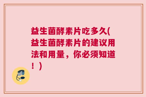 益生菌酵素片吃多久(益生菌酵素片的建议用法和用量，你必须知道！)