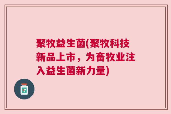 聚牧益生菌(聚牧科技新品上市，为畜牧业注入益生菌新力量)