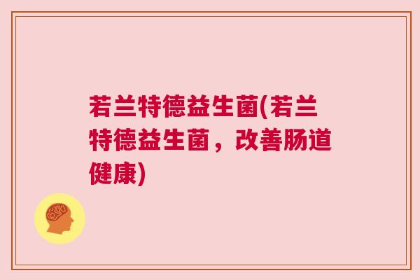 若兰特德益生菌(若兰特德益生菌，改善肠道健康)