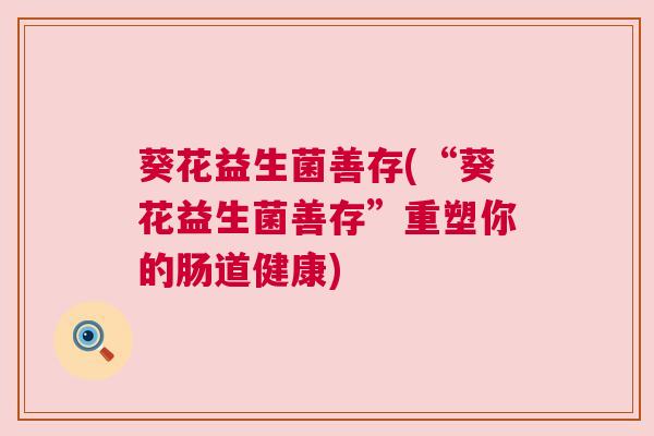 葵花益生菌善存(“葵花益生菌善存”重塑你的肠道健康)