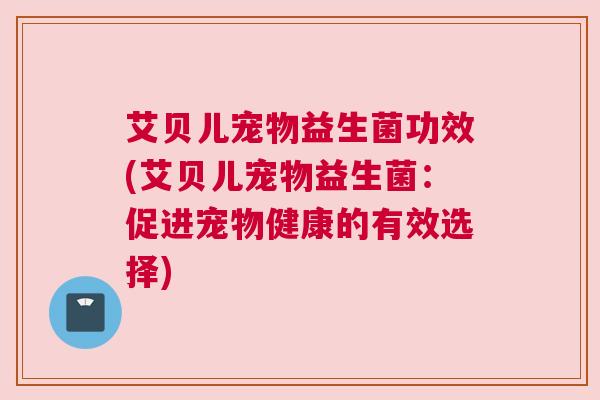 艾贝儿宠物益生菌功效(艾贝儿宠物益生菌：促进宠物健康的有效选择)