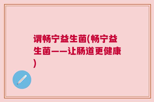 谓畅宁益生菌(畅宁益生菌——让肠道更健康)