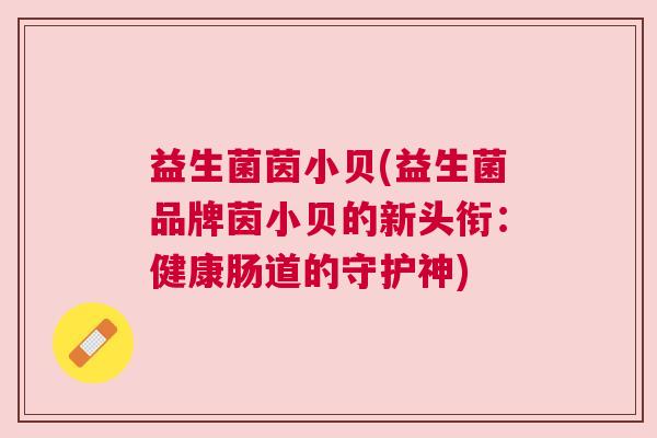 益生菌茵小贝(益生菌品牌茵小贝的新头衔：健康肠道的守护神)