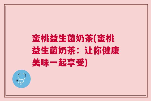 蜜桃益生菌奶茶(蜜桃益生菌奶茶：让你健康美味一起享受)