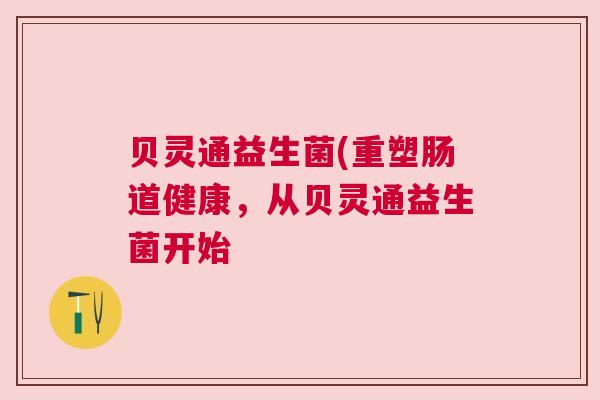 贝灵通益生菌(重塑肠道健康，从贝灵通益生菌开始