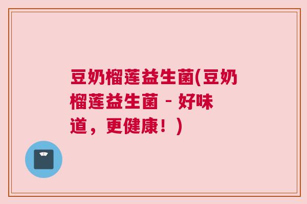 豆奶榴莲益生菌(豆奶榴莲益生菌 - 好味道，更健康！)