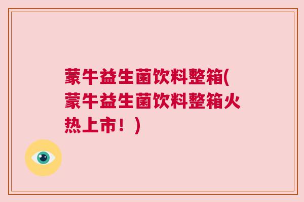 蒙牛益生菌饮料整箱(蒙牛益生菌饮料整箱火热上市！)