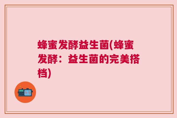 蜂蜜发酵益生菌(蜂蜜发酵：益生菌的完美搭档)
