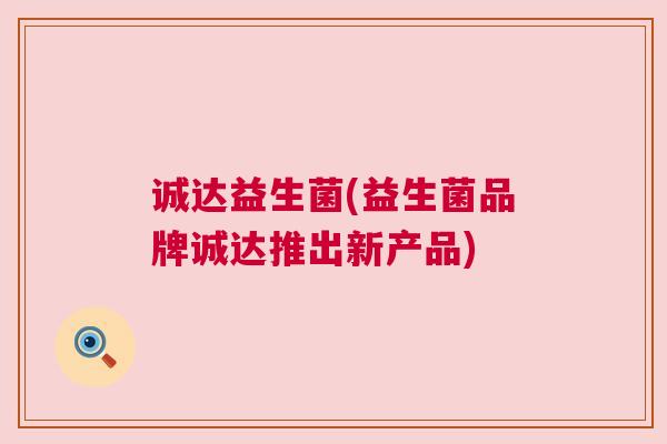 诚达益生菌(益生菌品牌诚达推出新产品)