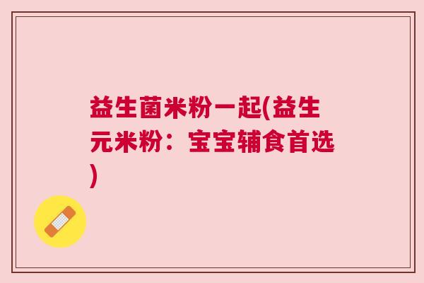 益生菌米粉一起(益生元米粉：宝宝辅食首选)