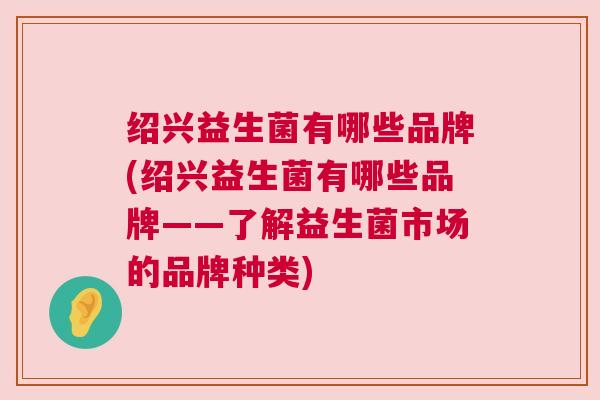 绍兴益生菌有哪些品牌(绍兴益生菌有哪些品牌——了解益生菌市场的品牌种类)