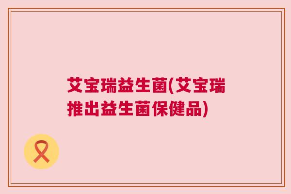 艾宝瑞益生菌(艾宝瑞推出益生菌保健品)