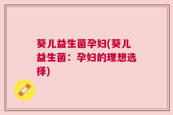 葵儿益生菌孕妇(葵儿益生菌：孕妇的理想选择)