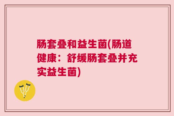 肠套叠和益生菌(肠道健康：舒缓肠套叠并充实益生菌)
