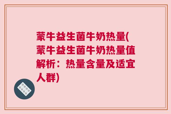 蒙牛益生菌牛奶热量(蒙牛益生菌牛奶热量值解析：热量含量及适宜人群)