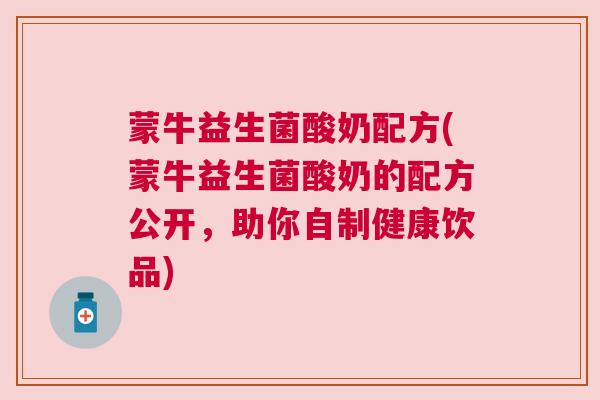 蒙牛益生菌酸奶配方(蒙牛益生菌酸奶的配方公开，助你自制健康饮品)